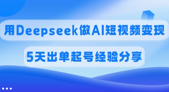 佣金45%，用Deepseek做AI短视频变现，5天出单起号经验分享-大熊网创