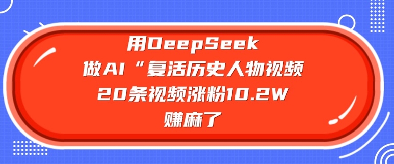 用DeepSeek做AI“复活历史人物”视频，20条视频涨粉10.2W，挣麻了-网创星球