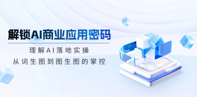 解锁AI商业应用密码：理解AI落地实操，从词生图到图生图的掌控-网创星球