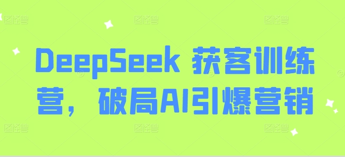 DeepSeek 获客训练营，破局AI引爆营销-网创星球