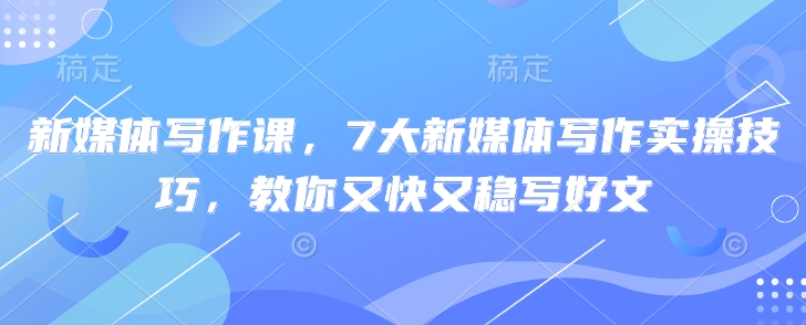 新媒体写作课，7大新媒体写作实操技巧，教你又快又稳写好文-网创星球