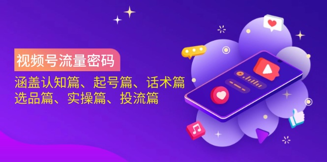 视频号流量密码：涵盖认知篇、起号篇、话术篇、选品篇、实操篇、投流篇-网创星球