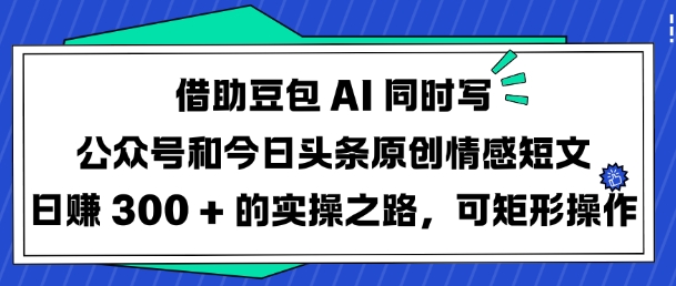 借助豆包AI同时写公众号和今日头条原创情感短文日入3张的实操之路，可矩形操作-大熊网创