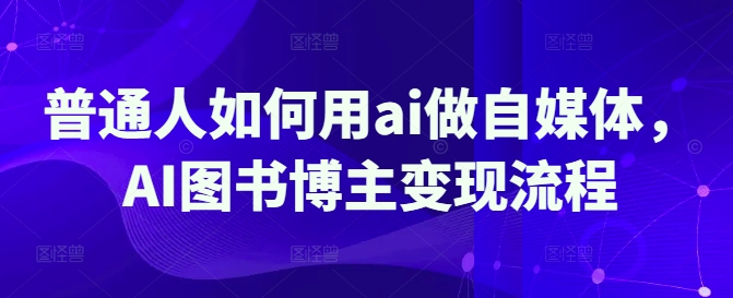 普通人如何用ai做自媒体，AI图书博主变现流程-网创星球