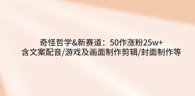 奇怪哲学-新赛道：50作涨粉25w+含文案配音/游戏及画面制作剪辑/封面制作等-大熊网创