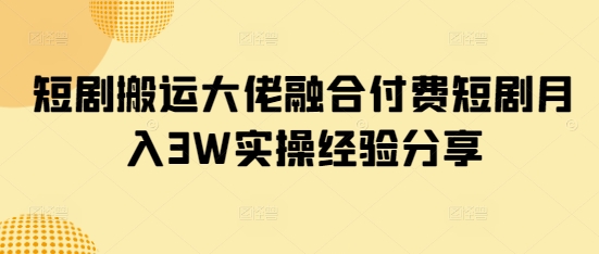 短剧搬运大佬融合付费短剧月入3W实操经验分享-网创星球