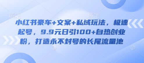 小红书豪车+文案+私域玩法，极速起号，9.9元日引100+自热创业粉，打造永不封号的长尾流量池-大熊网创