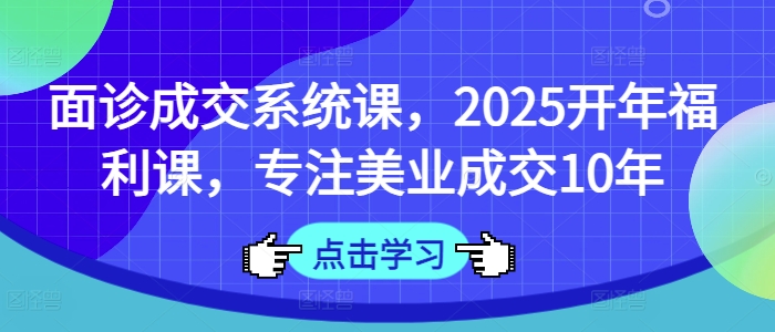 面诊成交系统课，2025开年福利课，专注美业成交10年-大熊网创