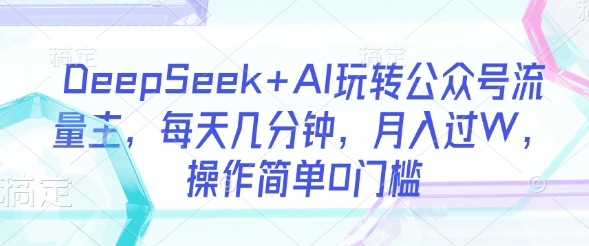 DeepSeek+AI玩转公众号流量主，每天几分钟，月入过W，操作简单0门槛-网创星球