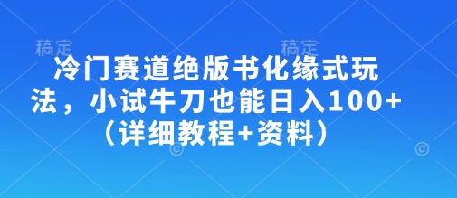 冷门赛道绝版书化缘式玩法，小试牛刀也能日入100+(详细教程+资料)-网创星球