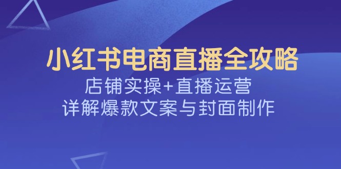 小红书电商直播全攻略，店铺实操+直播运营，详解爆款文案与封面制作-大熊网创