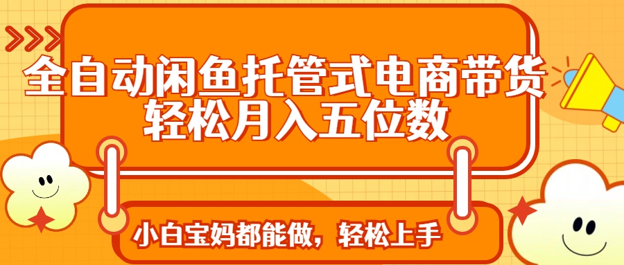 全自动闲鱼托管式电商带货 轻松实现月入五位数-网创星球