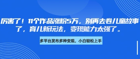 厉害了，11个作品涨粉5万，别再去卷儿童故事了，育儿新玩法，变现能力太强了-网创星球
