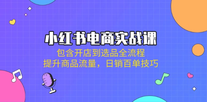 小红书电商实战课：包含开店到选品全流程，提升商品流量，日销百单技巧-网创星球
