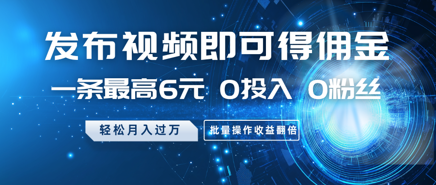 发布视频即可得佣金，一条最高6元，0投入0粉丝，月入过万，批量操作收益翻倍-网创星球