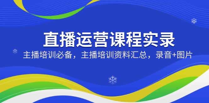 直播运营课程实录：主播培训必备，主播培训资料汇总，录音+图片-大熊网创