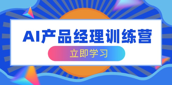 AI产品经理训练营，全面掌握核心知识体系，轻松应对求职转行挑战-大熊网创