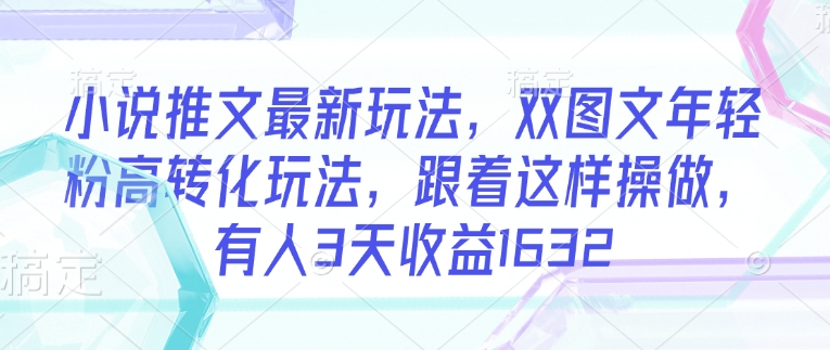 小说推文最新玩法，双图文年轻粉高转化玩法，跟着这样操做，有人3天收益1632-网创星球