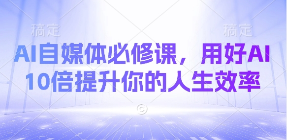 AI自媒体必修课，用好AI 10倍提升你的人生效率-网创星球