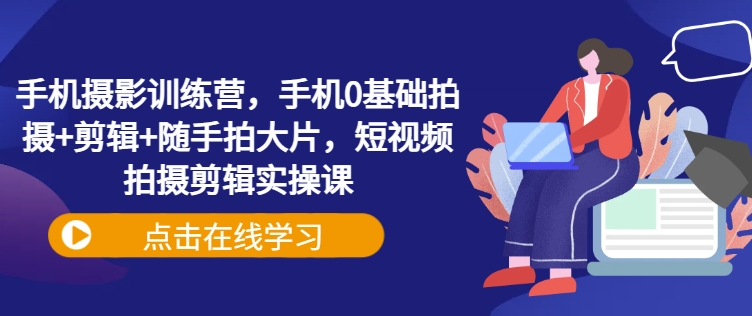 手机摄影训练营，手机0基础拍摄+剪辑+随手拍大片，短视频拍摄剪辑实操课-大熊网创