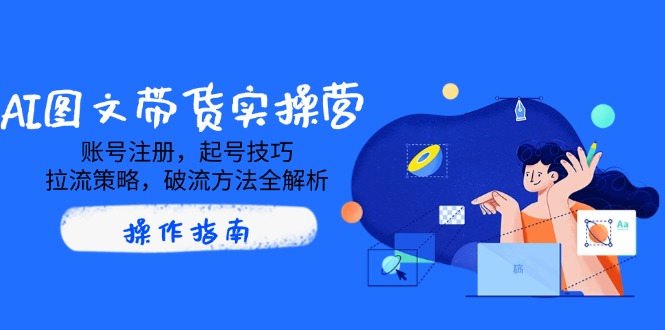 AI图文带货实操营，账号注册，起号技巧，拉流策略，破流方法全解析-大熊网创