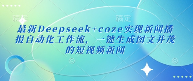 最新Deepseek+coze实现新闻播报自动化工作流，一键生成图文并茂的短视频新闻-大熊网创