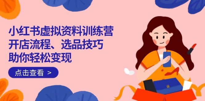 小红书虚拟资料训练营：开店流程、选品技巧一网打尽，助你轻松变现-大熊网创