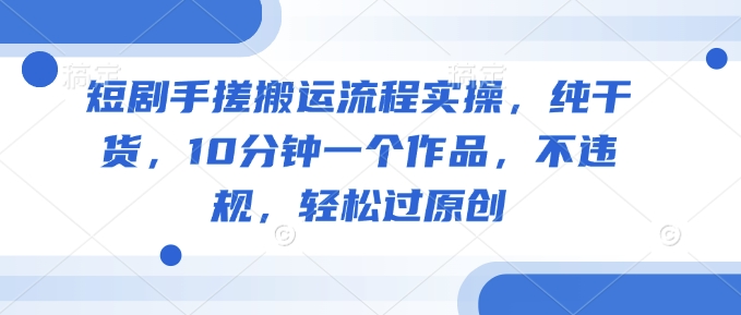 短剧手搓搬运流程实操，纯干货，10分钟一个作品，不违规，轻松过原创-大熊网创