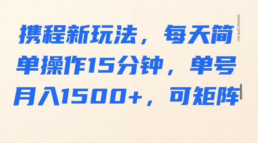 携程新玩法，每天简单操作15分钟，单号月入1500+，可矩阵-网创星球