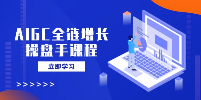AIGC全链增长操盘手课程，从AI基础到私有化应用，轻松驾驭AI助力营销-大熊网创