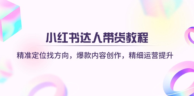 小红书达人带货教程：精准定位找方向，爆款内容创作，精细运营提升-网创星球