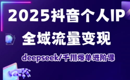 2025抖音个人IP全域流量变现进阶课，deepseek千川爆单进阶课-网创星球