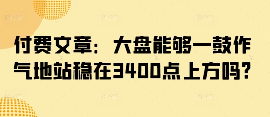 付费文章：大盘能够一鼓作气地站稳在3400点上方吗?-大熊网创