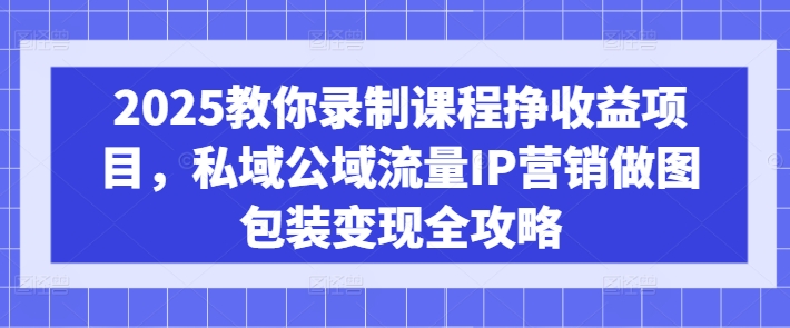 2025教你录制课程挣收益项目，私域公域流量IP营销做图包装变现全攻略-大熊网创