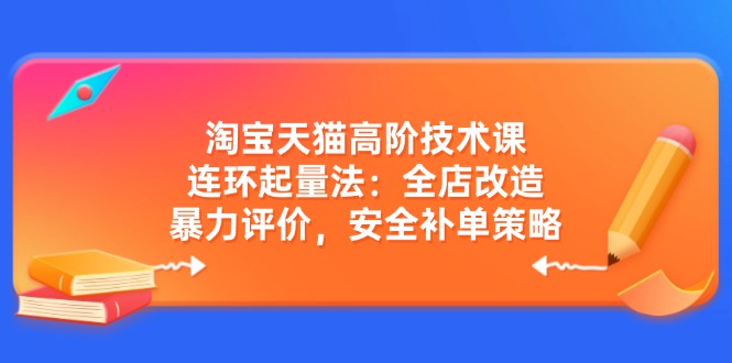 淘宝天猫高阶技术课：连环起量法：全店改造，暴力评价，安全补单策略-网创星球