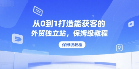 从0到1打造能获客的外贸独立站，保姆级教程-网创星球