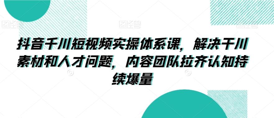 抖音千川短视频实操体系课，解决干川素材和人才问题，内容团队拉齐认知持续爆量-大熊网创