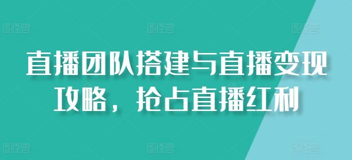 直播团队搭建与直播变现攻略，抢占直播红利-大熊网创
