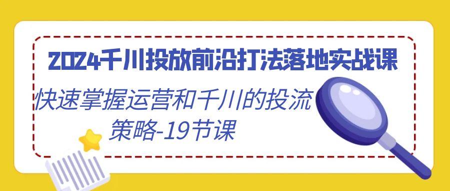 2024千川投放前沿打法落地实战课，快速掌握运营和千川的投流策略-19节课-大熊网创