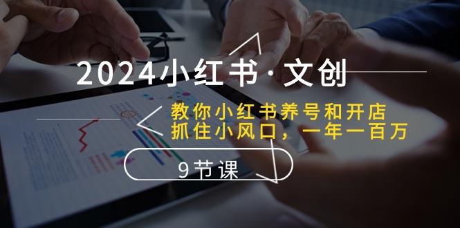2024小红书·文创：教你小红书养号和开店、抓住小风口 一年一百万 (9节课-大熊网创