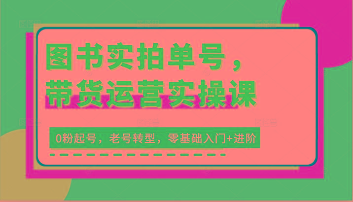 图书实拍单号，带货运营实操课：0粉起号，老号转型，零基础入门+进阶-大熊网创