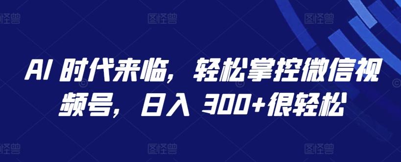 AI 时代来临，轻松掌控微信视频号，日入 300+很轻松【揭秘】-大熊网创