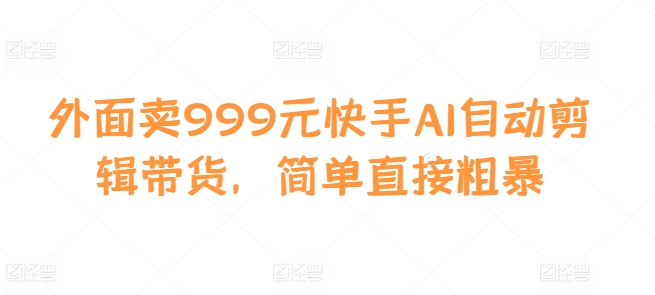 外面卖999元快手AI自动剪辑带货，简单直接粗暴-网创星球