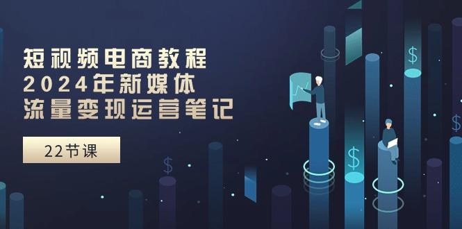 短视频电商教程：2024年新媒体流量变现运营笔记(25节课-大熊网创