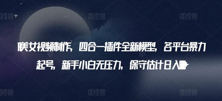 AI美女视频制作，四合一插件全新模型，各平台暴力起号，新手小白无压力，保守估计日入600+【揭秘】-大熊网创