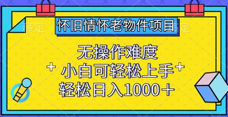 怀旧情怀老物件项目，无操作难度，小白可轻松上手，轻松日入1000+【揭秘】-网创星球