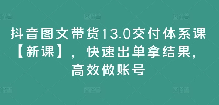 抖音图文带货13.0交付体系课【新课】，快速出单拿结果，高效做账号-大熊网创