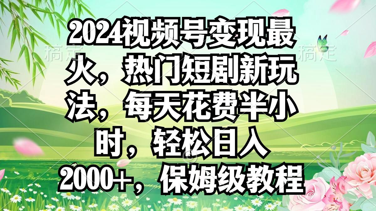2024视频号变现最火，热门短剧新玩法，每天花费半小时，轻松日入2000+，…-大熊网创