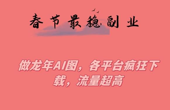 春节期间最稳副业，做龙年AI图，各平台疯狂下载，流量超高【揭秘】-大熊网创