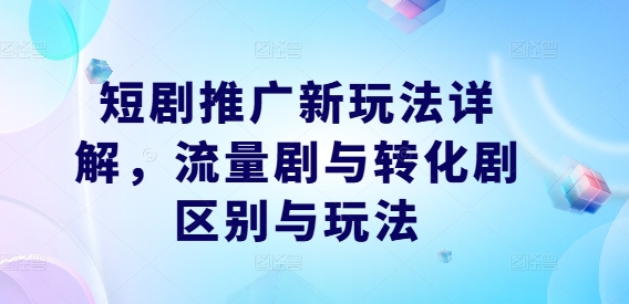 短剧推广新玩法详解，流量剧与转化剧区别与玩法-网创星球